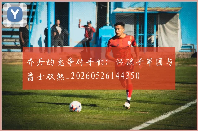 乔丹的竞争对手们:坏孩子军团与爵士双煞_20260526144350