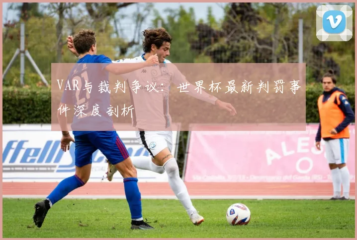 VAR与裁判争议:世界杯最新判罚事件深度剖析