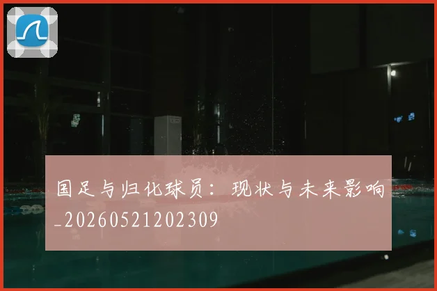 国足与归化球员：现状与未来影响_20260521202309