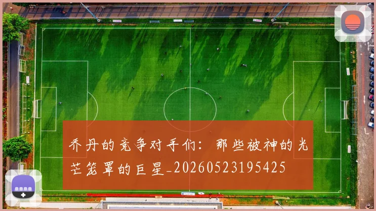 乔丹的竞争对手们：那些被神的光芒笼罩的巨星_20260523195425