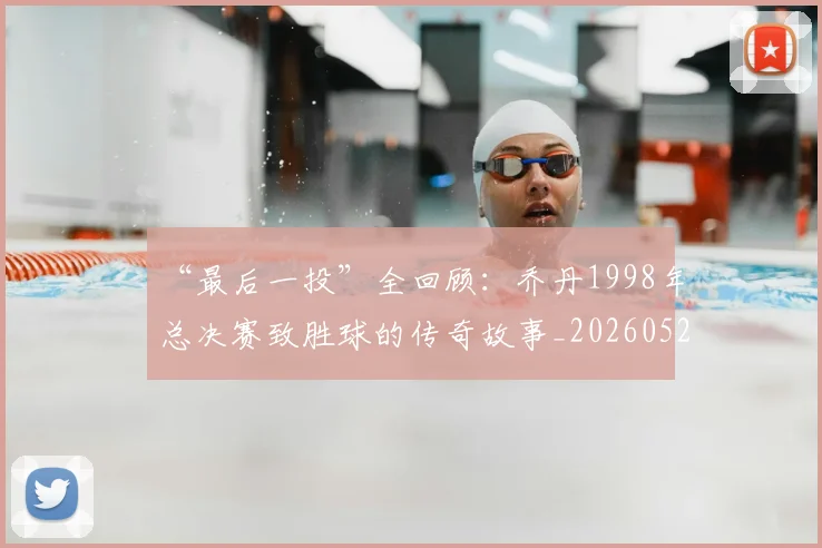 “最后一投”全回顾：乔丹1998年总决赛致胜球的传奇故事_20260526125618
