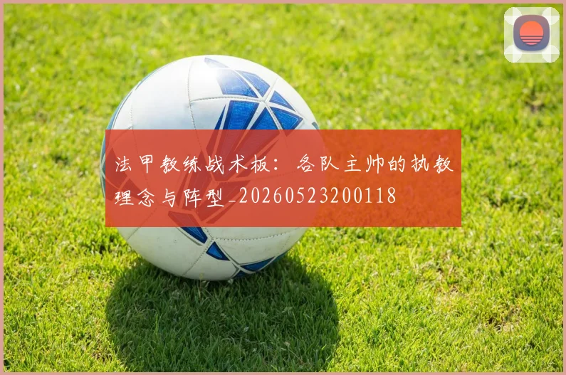 法甲教练战术板：各队主帅的执教理念与阵型_20260523200118