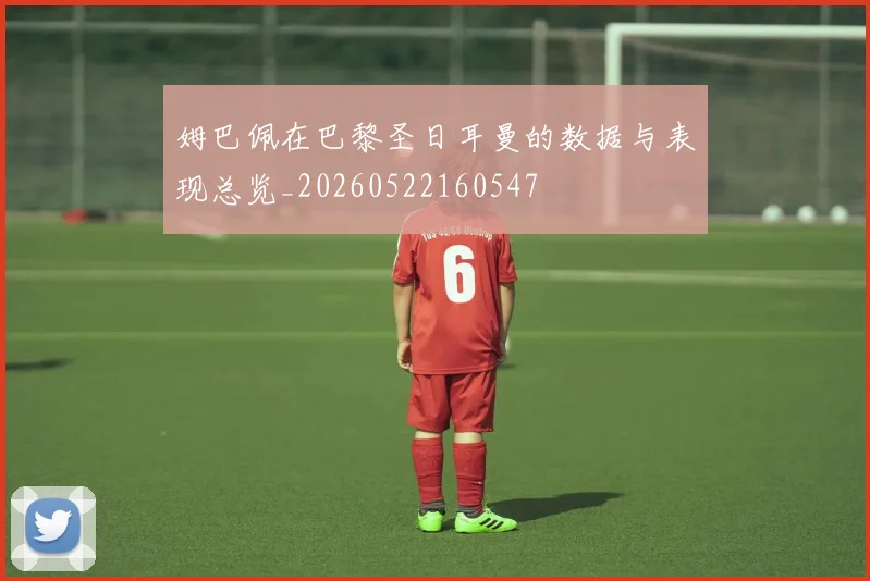 姆巴佩在巴黎圣日耳曼的数据与表现总览_20260522160547