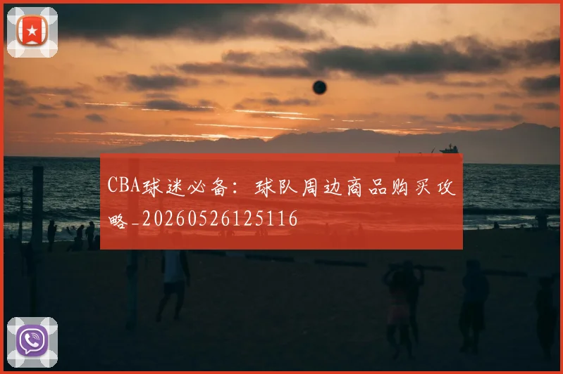 CBA球迷必备：球队周边商品购买攻略_20260526125116