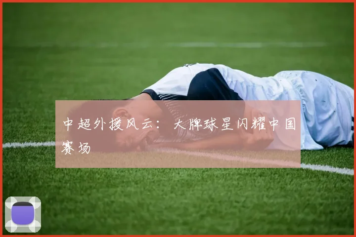 中超外援风云:大牌球星闪耀中国赛场