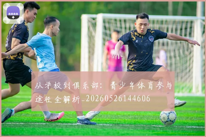 从学校到俱乐部:青少年体育参与途径全解析_20260526144606