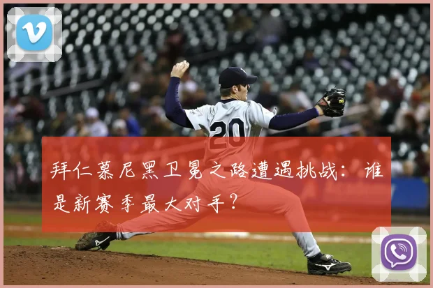 拜仁慕尼黑卫冕之路遭遇挑战:谁是新赛季最大对手?