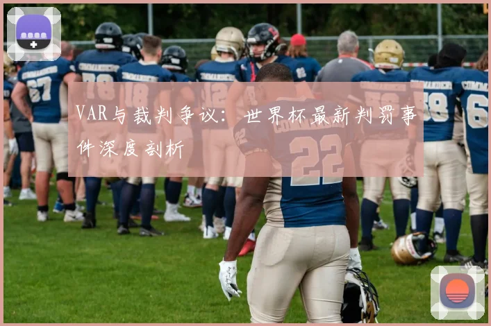 VAR与裁判争议:世界杯最新判罚事件深度剖析