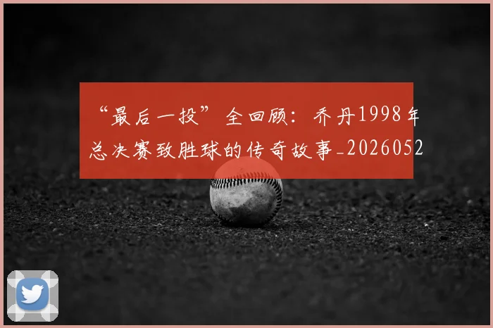 “最后一投”全回顾：乔丹1998年总决赛致胜球的传奇故事_20260526125618