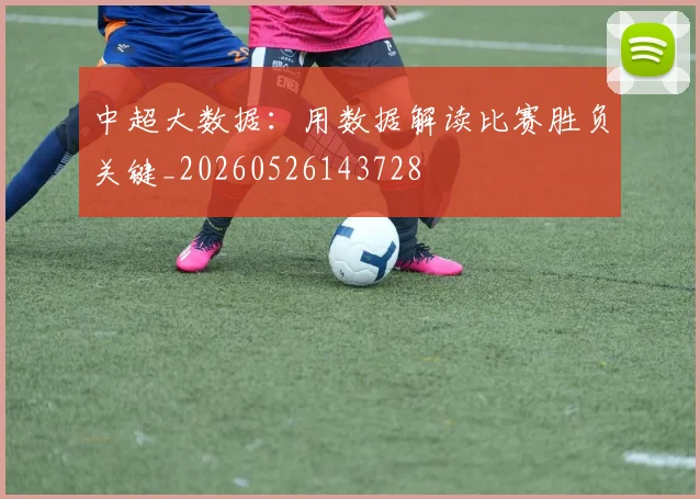 中超大数据:用数据解读比赛胜负关键_20260526143728