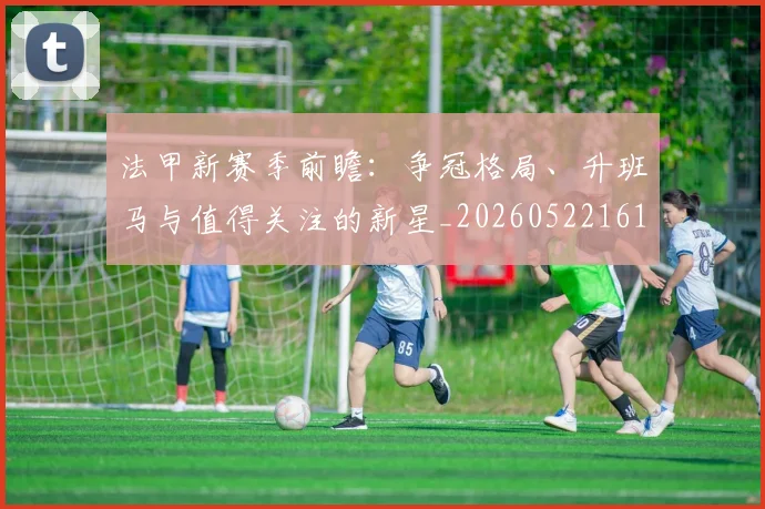 法甲新赛季前瞻:争冠格局、升班马与值得关注的新星_20260522161202