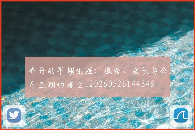 乔丹的早期生涯:选秀、成长与公牛王朝的建立_20260526144348